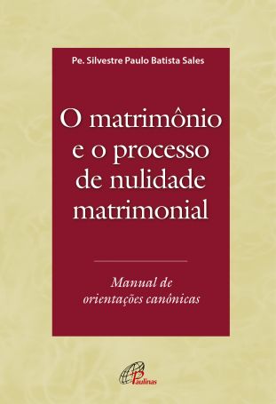 Matrimônio e o processo de nulidade matrimonial (O) - Manual de orientações canônicas